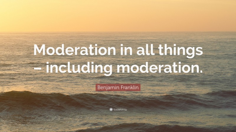Benjamin Franklin Quote: “Moderation in all things – including moderation.”