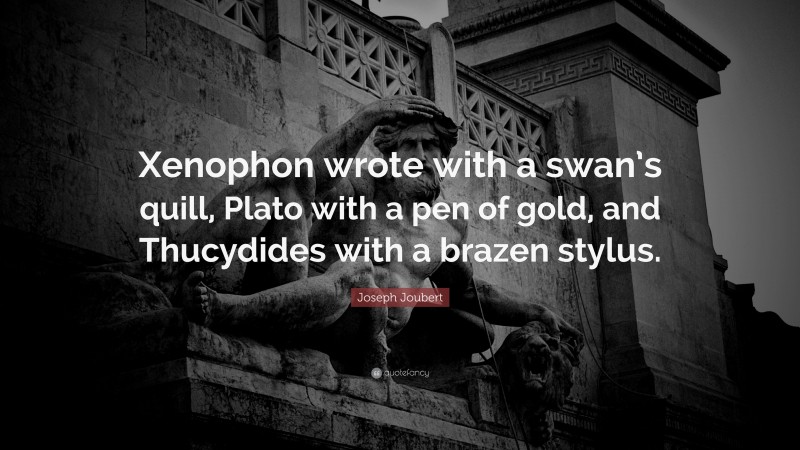 Joseph Joubert Quote: “Xenophon wrote with a swan’s quill, Plato with a pen of gold, and Thucydides with a brazen stylus.”