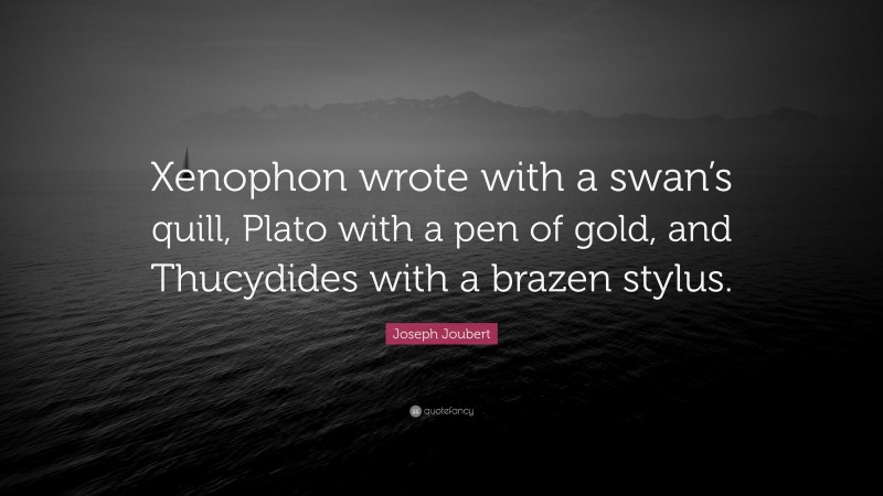Joseph Joubert Quote: “Xenophon wrote with a swan’s quill, Plato with a pen of gold, and Thucydides with a brazen stylus.”