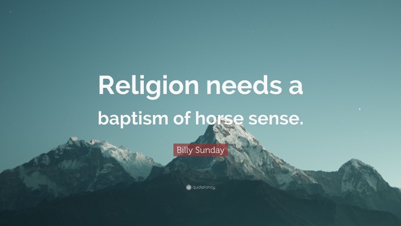 Billy Sunday Quote: “Religion needs a baptism of horse sense.”