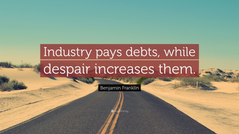 Benjamin Franklin Quote: “Industry pays debts, while despair increases them.”