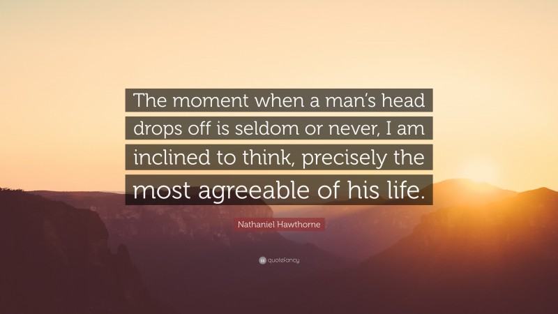 Nathaniel Hawthorne Quote: “The moment when a man’s head drops off is seldom or never, I am inclined to think, precisely the most agreeable of his life.”