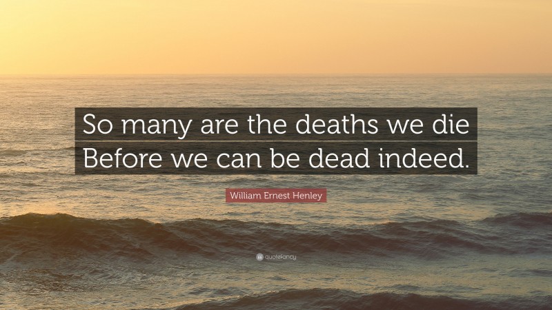 William Ernest Henley Quote: “So many are the deaths we die Before we can be dead indeed.”