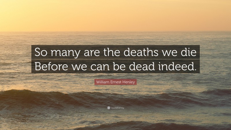 William Ernest Henley Quote: “So many are the deaths we die Before we ...