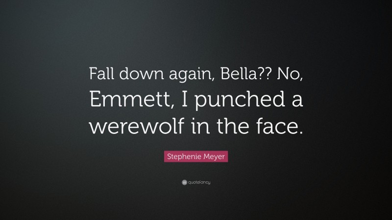 Stephenie Meyer Quote: “Fall down again, Bella?? No, Emmett, I punched a werewolf in the face.”