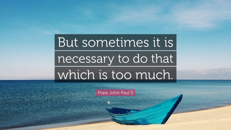 Pope John Paul II Quote: “But sometimes it is necessary to do that which is too much.”