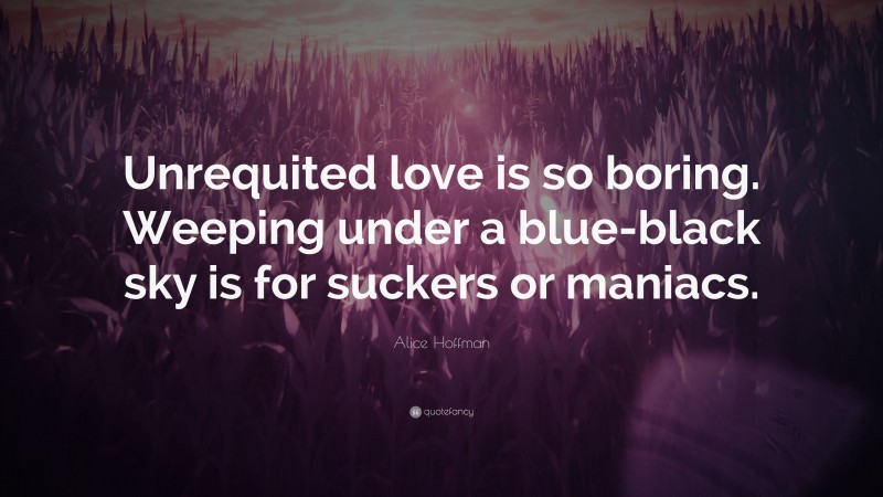 Alice Hoffman Quote: “Unrequited love is so boring. Weeping under a blue-black sky is for suckers or maniacs.”