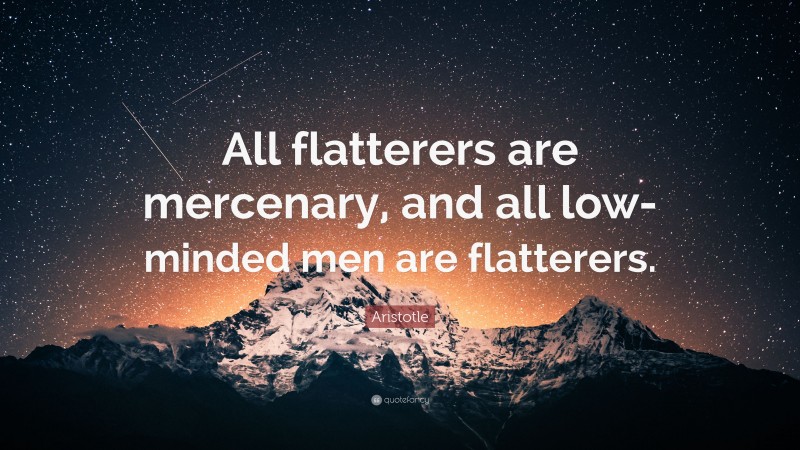 Aristotle Quote: “All flatterers are mercenary, and all low-minded men are flatterers.”