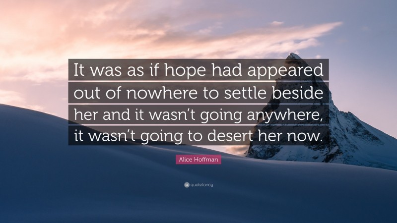 Alice Hoffman Quote: “It was as if hope had appeared out of nowhere to settle beside her and it wasn’t going anywhere, it wasn’t going to desert her now.”