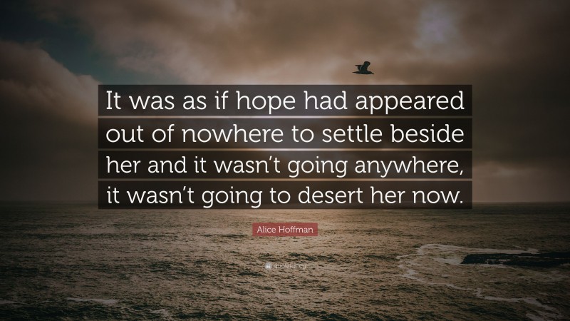 Alice Hoffman Quote: “It was as if hope had appeared out of nowhere to settle beside her and it wasn’t going anywhere, it wasn’t going to desert her now.”