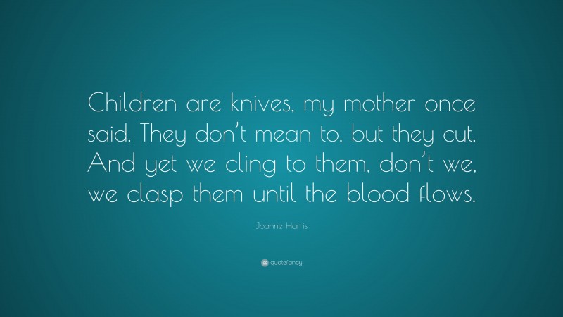 Joanne Harris Quote: “Children are knives, my mother once said. They don’t mean to, but they cut. And yet we cling to them, don’t we, we clasp them until the blood flows.”