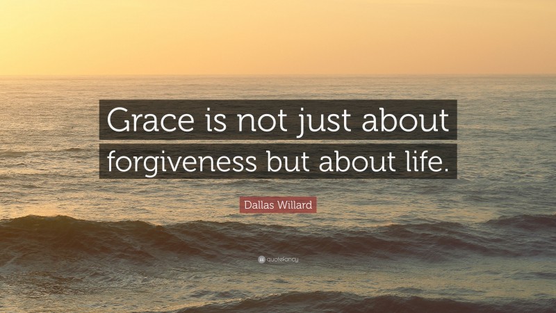Dallas Willard Quote: “Grace is not just about forgiveness but about life.”