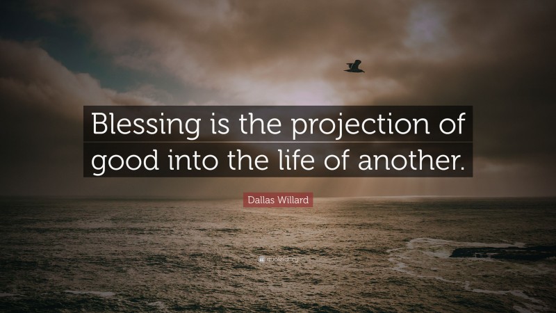 Dallas Willard Quote: “Blessing is the projection of good into the life of another.”