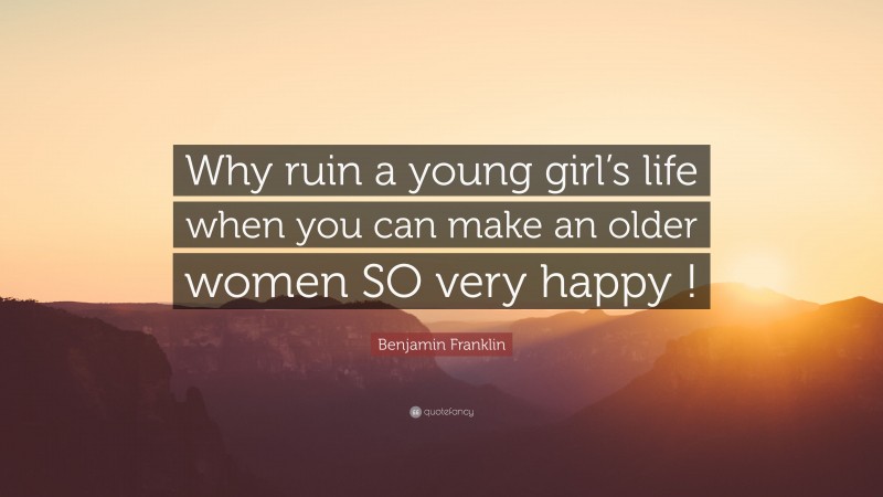 Benjamin Franklin Quote: “Why ruin a young girl’s life when you can make an older women SO very happy !”