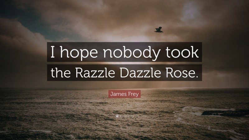 James Frey Quote: “I hope nobody took the Razzle Dazzle Rose.”