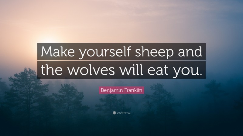 Benjamin Franklin Quote: “Make yourself sheep and the wolves will eat you.”