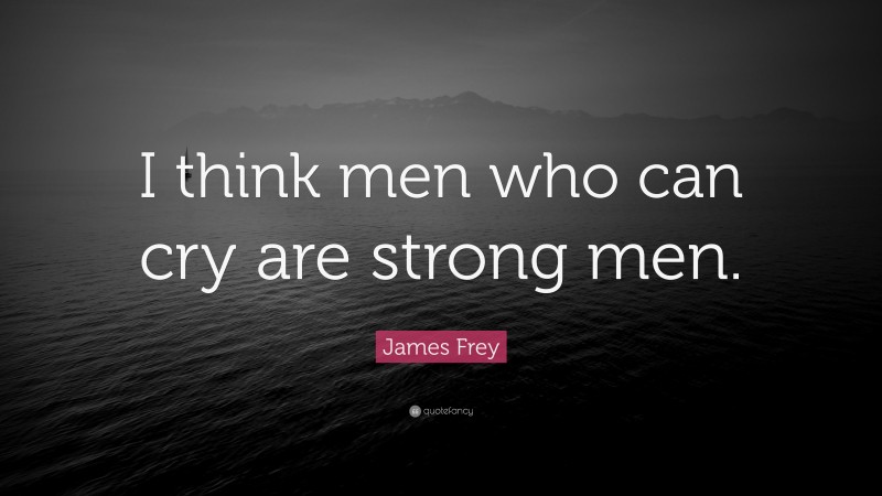 James Frey Quote: “I think men who can cry are strong men.”