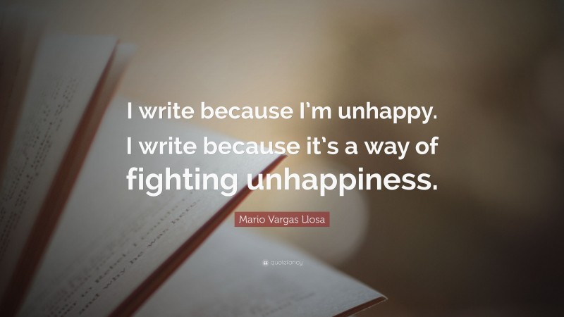 Mario Vargas Llosa Quote: “I write because I’m unhappy. I write because it’s a way of fighting unhappiness.”