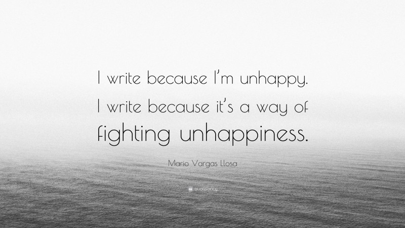 Mario Vargas Llosa Quote: “I write because I’m unhappy. I write because it’s a way of fighting unhappiness.”