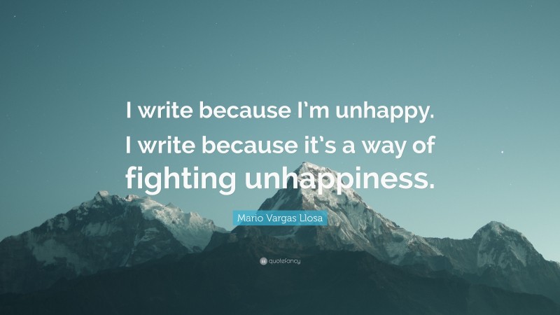 Mario Vargas Llosa Quote: “I write because I’m unhappy. I write because it’s a way of fighting unhappiness.”