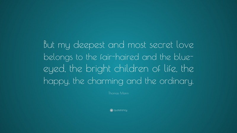 Thomas Mann Quote: “But my deepest and most secret love belongs to the fair-haired and the blue-eyed, the bright children of life, the happy, the charming and the ordinary.”