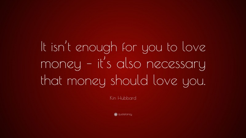 Kin Hubbard Quote: “It isn’t enough for you to love money – it’s also necessary that money should love you.”