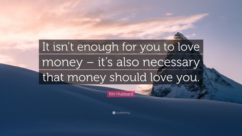 Kin Hubbard Quote: “It isn’t enough for you to love money – it’s also necessary that money should love you.”