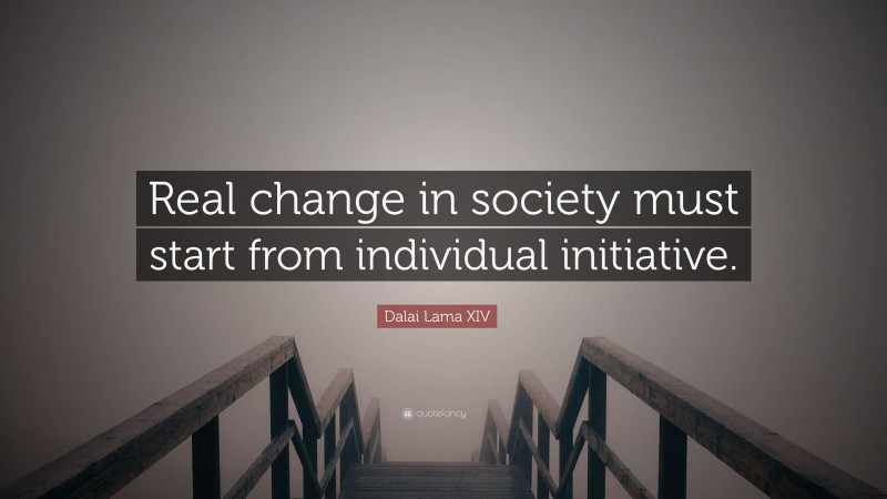Dalai Lama XIV Quote: “Real change in society must start from individual initiative.”