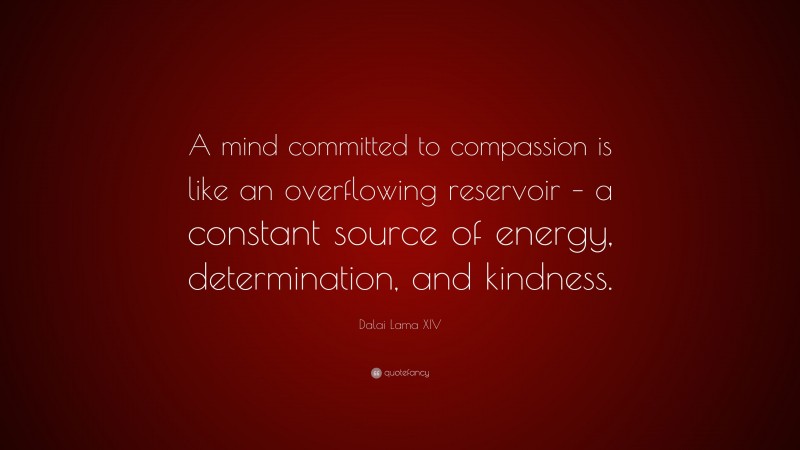 Dalai Lama XIV Quote: “A mind committed to compassion is like an overflowing reservoir – a constant source of energy, determination, and kindness.”