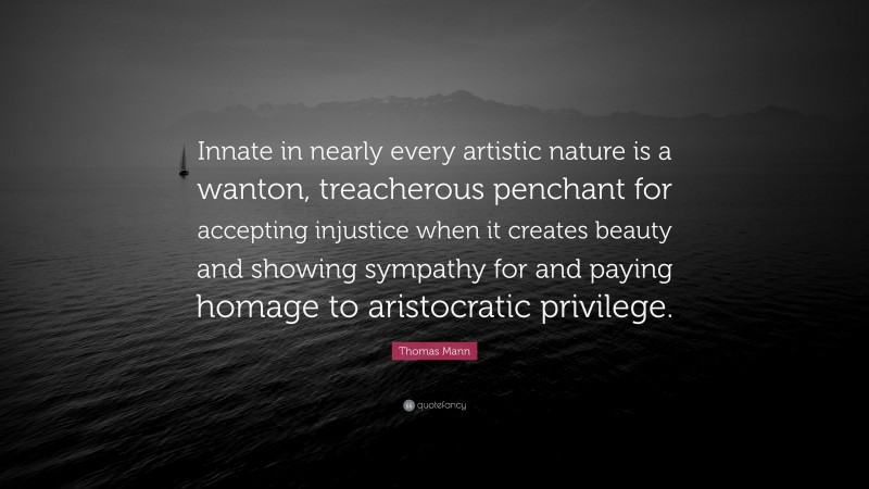 Thomas Mann Quote: “Innate in nearly every artistic nature is a wanton, treacherous penchant for accepting injustice when it creates beauty and showing sympathy for and paying homage to aristocratic privilege.”