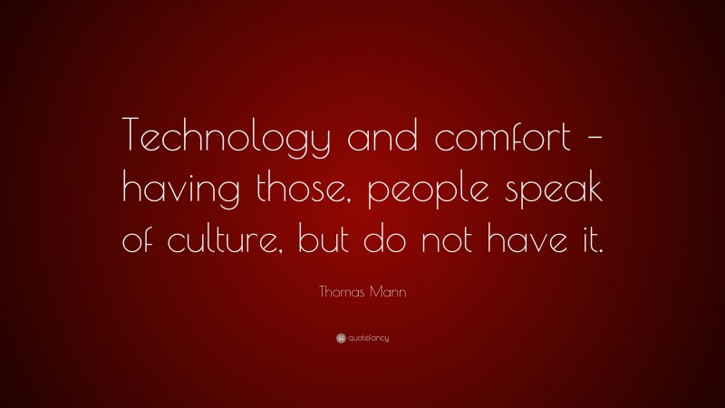 Thomas Mann Quote: “Technology and comfort – having those, people speak of culture, but do not have it.”