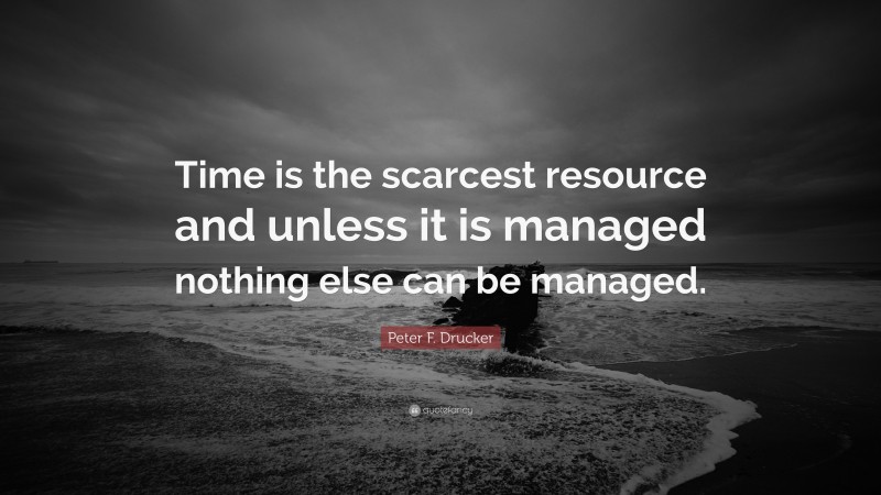 Peter F. Drucker Quote: “Time is the scarcest resource and unless it is managed nothing else can be managed.”