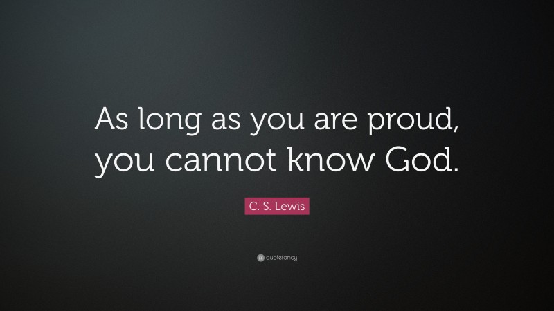 C. S. Lewis Quote: “As long as you are proud, you cannot know God.”