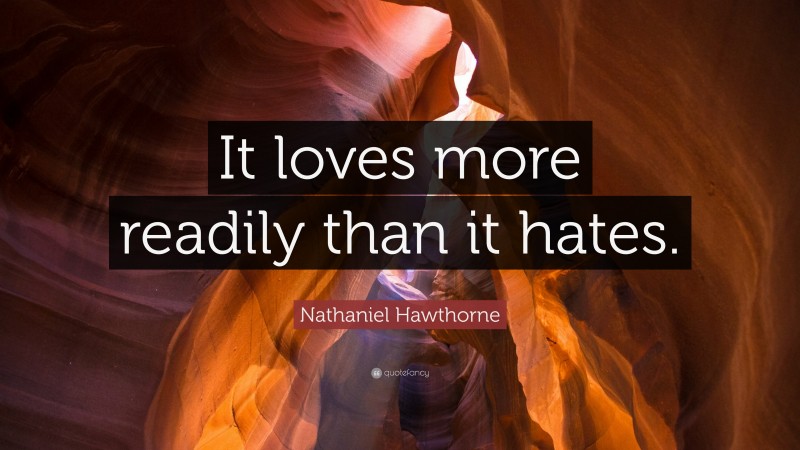 Nathaniel Hawthorne Quote: “It loves more readily than it hates.”