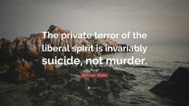 Norman Mailer Quote: “The private terror of the liberal spirit is invariably suicide, not murder.”