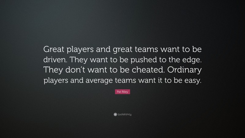 Pat Riley Quote: “Great players and great teams want to be driven. They want to be pushed to the edge. They don’t want to be cheated. Ordinary players and average teams want it to be easy.”
