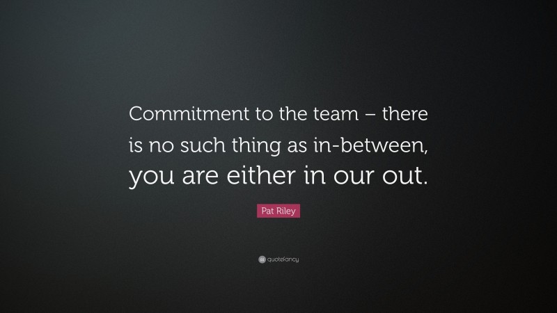 Pat Riley Quote: “Commitment to the team – there is no such thing as in-between, you are either in our out.”