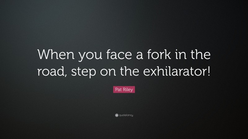 Pat Riley Quote: “When you face a fork in the road, step on the exhilarator!”