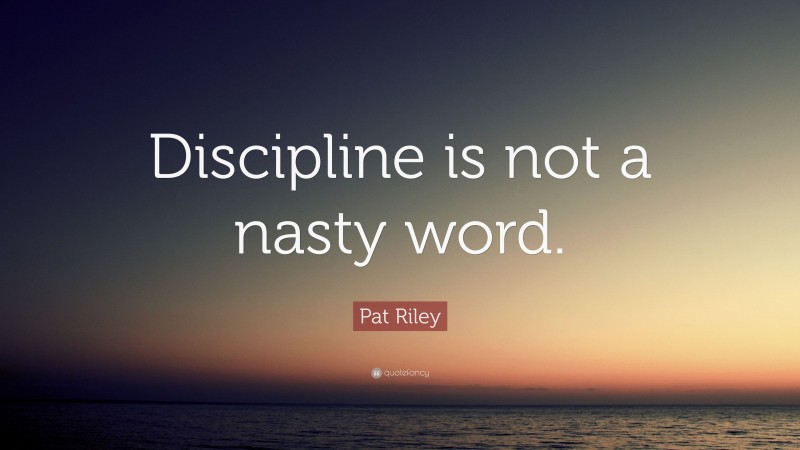 Pat Riley Quote: “Discipline is not a nasty word.”