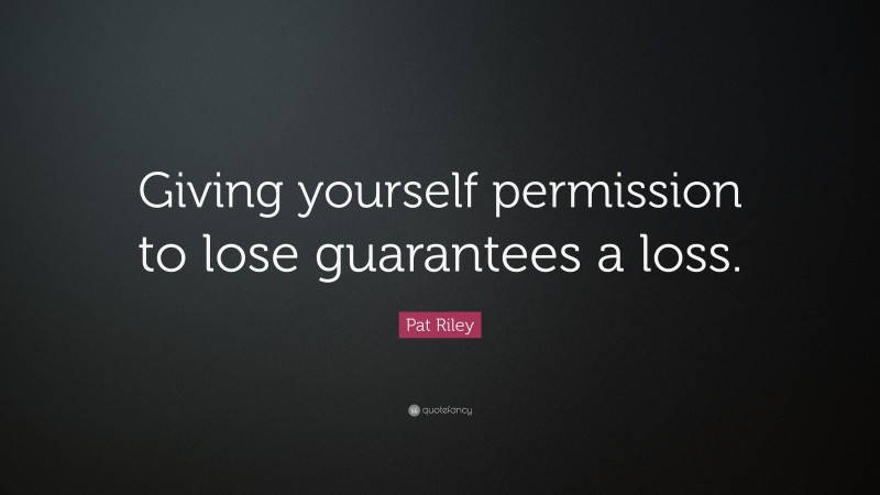 Pat Riley Quote: “Giving yourself permission to lose guarantees a loss.”
