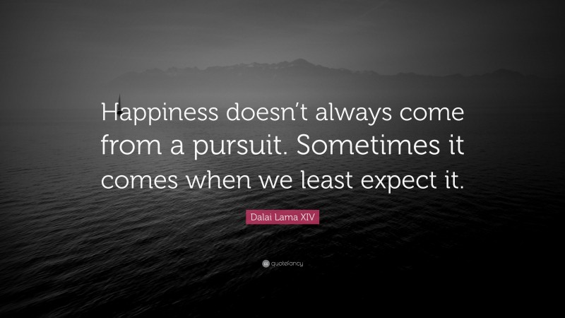 Dalai Lama XIV Quote: “Happiness doesn’t always come from a pursuit. Sometimes it comes when we least expect it.”