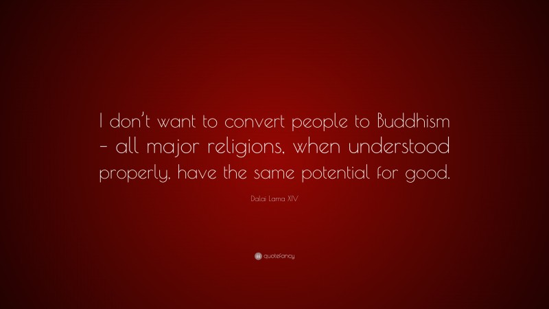 Dalai Lama XIV Quote: “I don’t want to convert people to Buddhism – all major religions, when understood properly, have the same potential for good.”