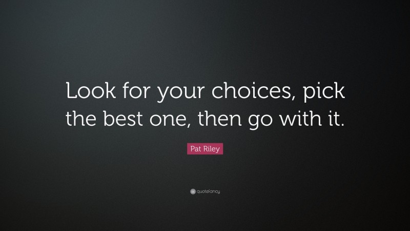 Pat Riley Quote: “Look for your choices, pick the best one, then go with it.”