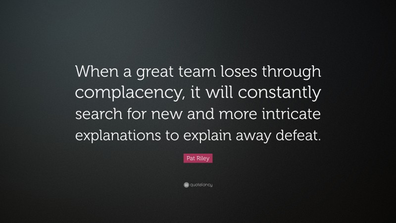 Pat Riley Quote: “When a great team loses through complacency, it will constantly search for new and more intricate explanations to explain away defeat.”