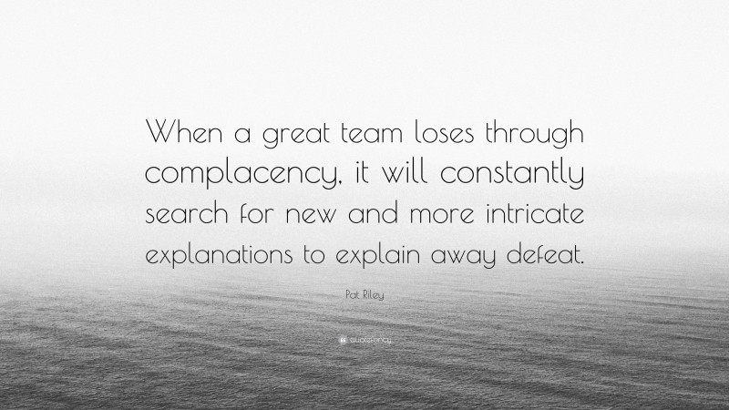 Pat Riley Quote: “When a great team loses through complacency, it will constantly search for new and more intricate explanations to explain away defeat.”