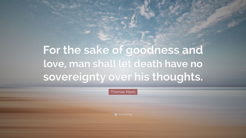 Thomas Mann Quote: “For the sake of goodness and love, man shall let death have no sovereignty over his thoughts.”