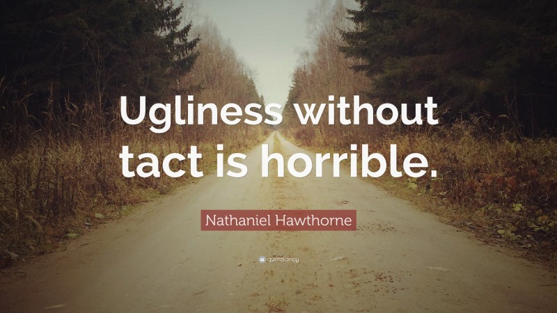 Nathaniel Hawthorne Quote: “Ugliness without tact is horrible.”