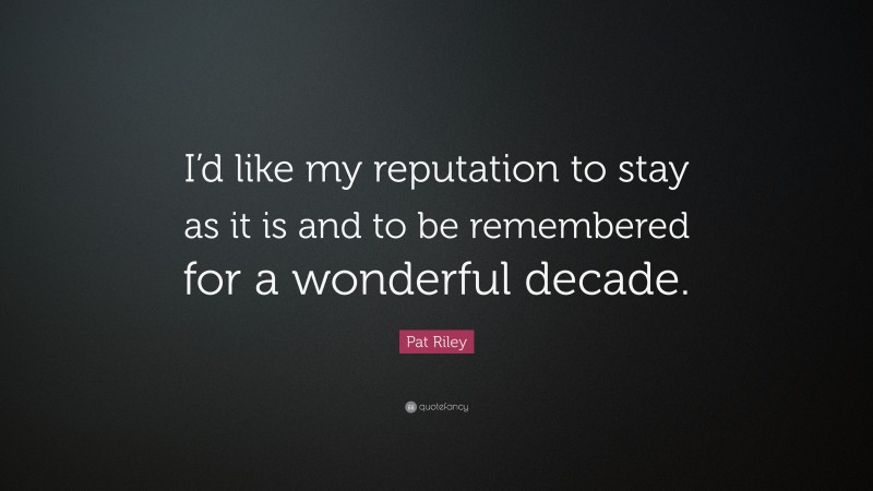 Pat Riley Quote: “I’d like my reputation to stay as it is and to be remembered for a wonderful decade.”