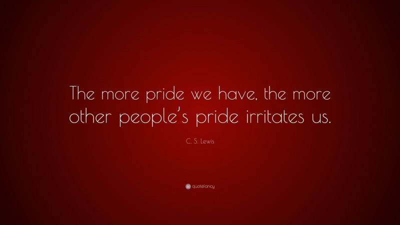 C. S. Lewis Quote: “The more pride we have, the more other people’s pride irritates us.”