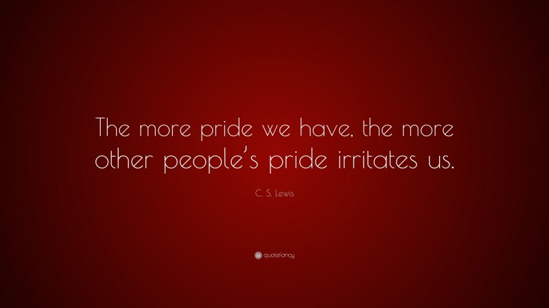 C. S. Lewis Quote: “The more pride we have, the more other people’s pride irritates us.”